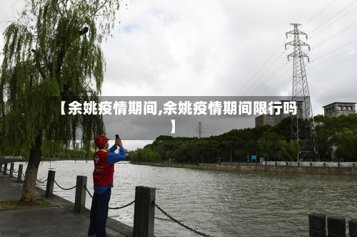 【余姚疫情期间,余姚疫情期间限行吗】