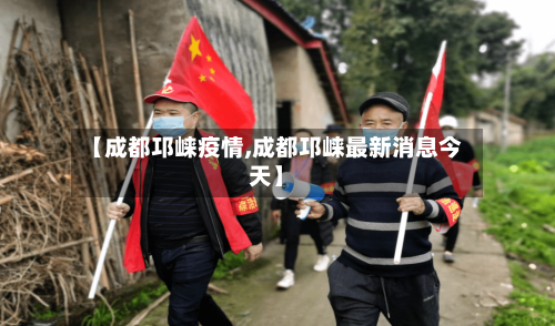 【成都邛崃疫情,成都邛崃最新消息今天】