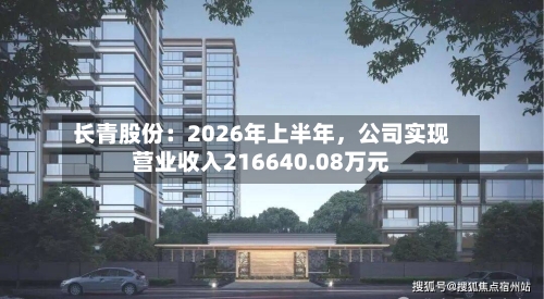 长青股份：2026年上半年，公司实现营业收入216640.08万元-第2张图片