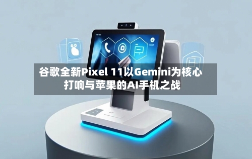 谷歌全新Pixel 11以Gemini为核心 打响与苹果的AI手机之战-第2张图片