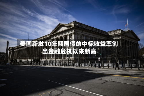 美国新发10年期国债的中标收益率创出金融危机以来新高