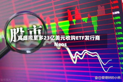 高盛拟至多23亿美元收购ETF发行商Neos