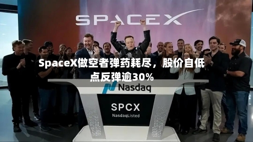 SpaceX做空者弹药耗尽，股价自低点反弹逾30%