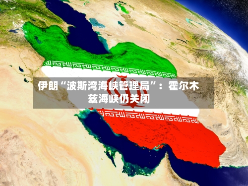 伊朗“波斯湾海峡管理局”：霍尔木兹海峡仍关闭-第2张图片