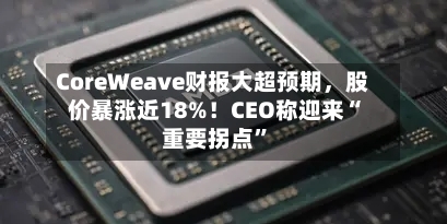 CoreWeave财报大超预期，股价暴涨近18%！CEO称迎来“重要拐点”