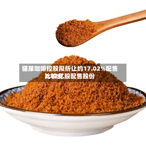 猫屎咖啡控股拟折让约17.02%配售比较多
2.82亿股配售股份-第3张图片