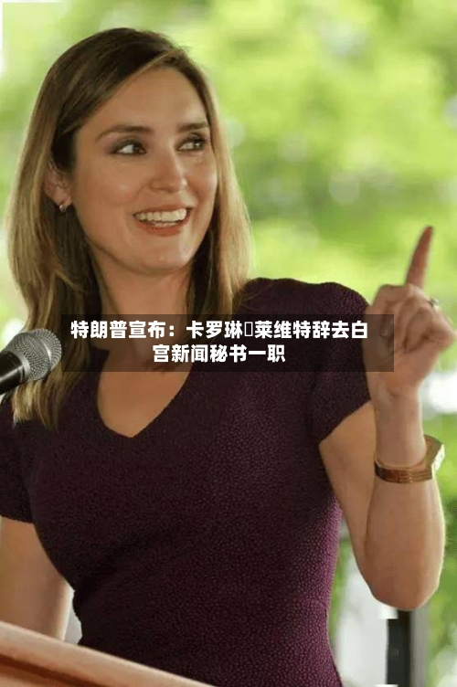 特朗普宣布:卡罗琳・莱维特辞去白宫新闻秘书一职-第3张图片