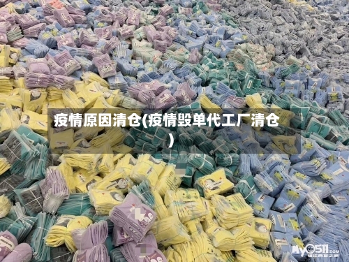 疫情原因清仓(疫情毁单代工厂清仓)