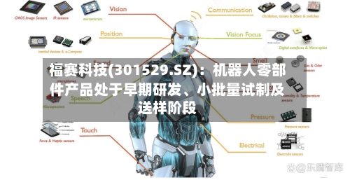 福赛科技(301529.SZ)：机器人零部件产品处于早期研发、小批量试制及送样阶段