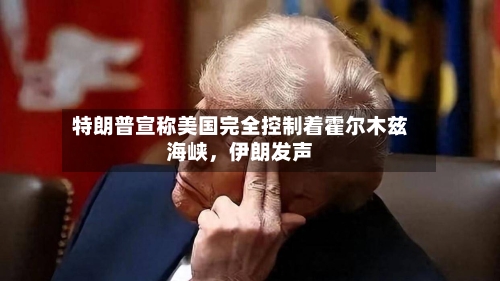特朗普宣称美国完全控制着霍尔木兹海峡，伊朗发声-第2张图片