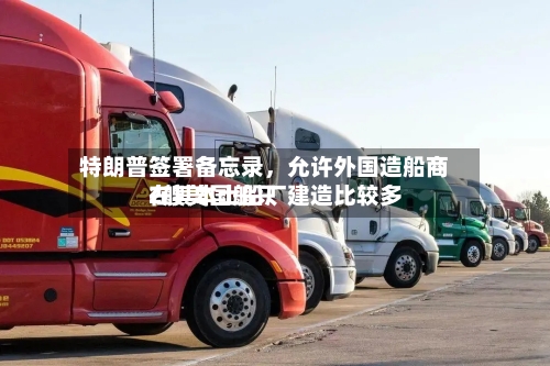 特朗普签署备忘录，允许外国造船商在其本土船厂建造比较多2艘美国船只-第3张图片