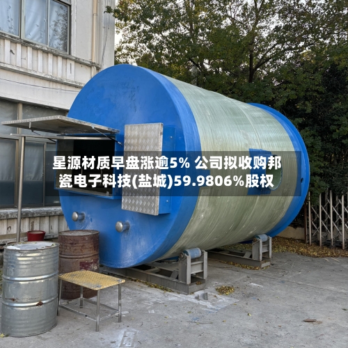 星源材质早盘涨逾5% 公司拟收购邦瓷电子科技(盐城)59.9806%股权-第2张图片