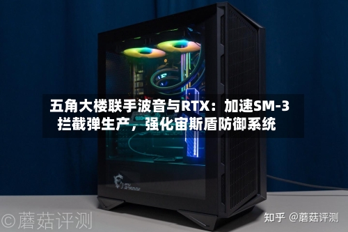 五角大楼联手波音与RTX：加速SM-3拦截弹生产	，强化宙斯盾防御系统-第2张图片