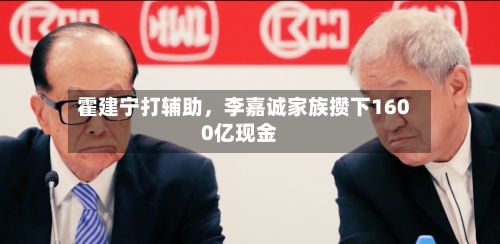 霍建宁打辅助，李嘉诚家族攒下1600亿现金-第2张图片