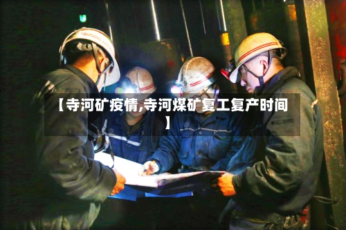 【寺河矿疫情,寺河煤矿复工复产时间】-第2张图片
