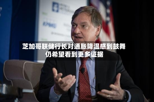 芝加哥联储行长对通胀降温感到鼓舞 仍希望看到更多证据