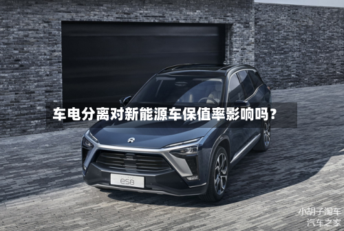 车电分离对新能源车保值率影响吗?-第2张图片