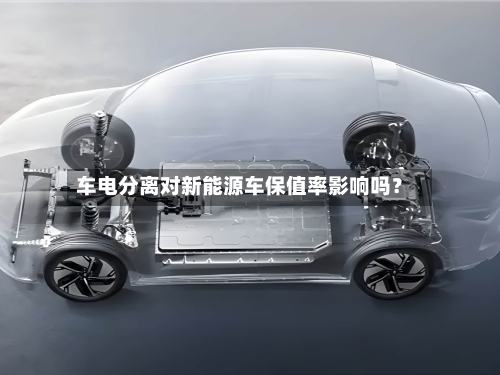 车电分离对新能源车保值率影响吗？