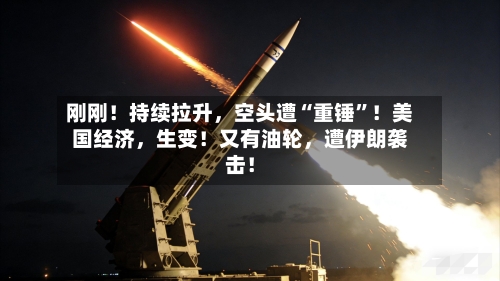 刚刚！持续拉升，空头遭“重锤	”！美国经济	，生变！又有油轮，遭伊朗袭击！-第3张图片