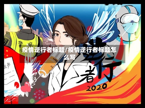 疫情逆行者标题/疫情逆行者标题怎么写