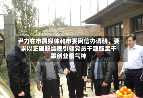 尹力在市属媒体和市委网信办调研，要求以正确政绩观引领党员干部鼓足干事创业精气神-第2张图片