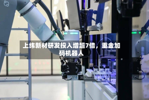 上纬新材研发投入增超7倍	，重金加码机器人-第3张图片