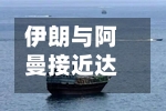 伊朗与阿曼接近达成霍尔木兹海峡协议