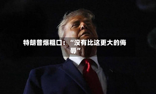 特朗普爆粗口：“没有比这更大的侮辱”