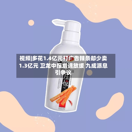 视频|多花1.4亿元打广告辣条却少卖1.3亿元 卫龙中报增速放缓 九成派息引争议