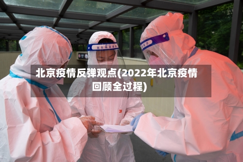 北京疫情反弹观点(2022年北京疫情回顾全过程)