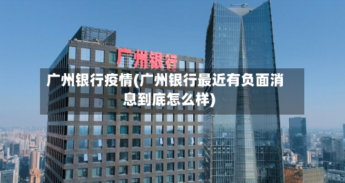 广州银行疫情(广州银行最近有负面消息到底怎么样)