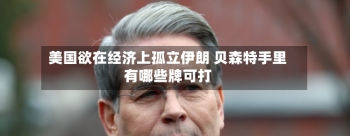 美国欲在经济上孤立伊朗 贝森特手里有哪些牌可打-第3张图片