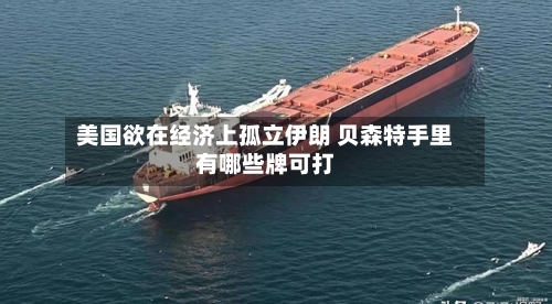 美国欲在经济上孤立伊朗 贝森特手里有哪些牌可打