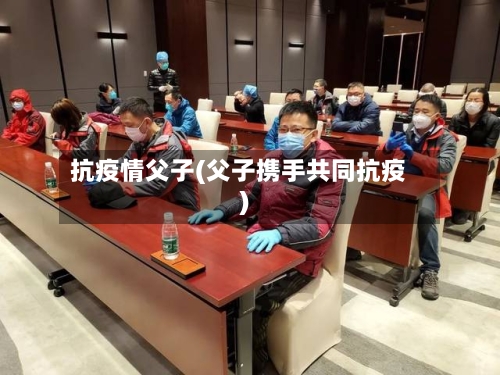 抗疫情父子(父子携手共同抗疫)-第2张图片