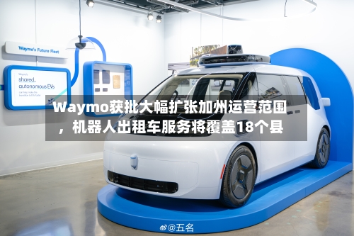 Waymo获批大幅扩张加州运营范围，机器人出租车服务将覆盖18个县-第2张图片