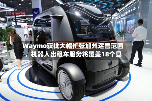 Waymo获批大幅扩张加州运营范围，机器人出租车服务将覆盖18个县-第3张图片