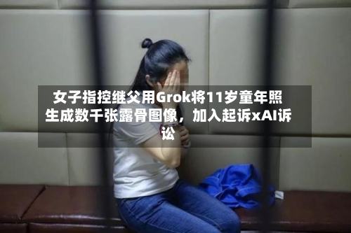 女子指控继父用Grok将11岁童年照生成数千张露骨图像，加入起诉xAI诉讼-第3张图片