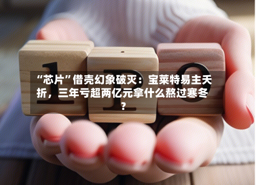 “芯片”借壳幻象破灭：宝莱特易主夭折，三年亏超两亿元拿什么熬过寒冬？