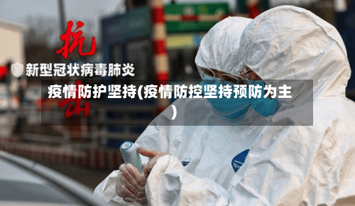 疫情防护坚持(疫情防控坚持预防为主)-第2张图片