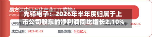 先锋电子：2026年半年度归属于上市公司股东的净利润同比增长2.10%-第3张图片