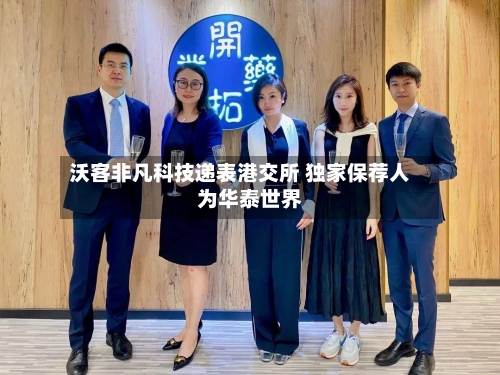 沃客非凡科技递表港交所 独家保荐人为华泰世界
