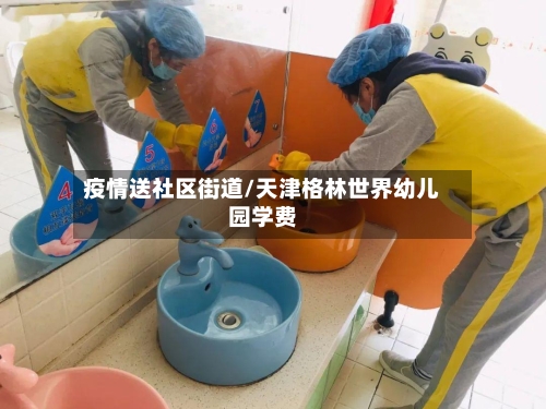 疫情送社区街道/天津格林世界幼儿园学费-第2张图片