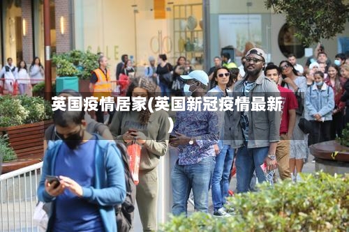 英国疫情居家(英国新冠疫情最新)