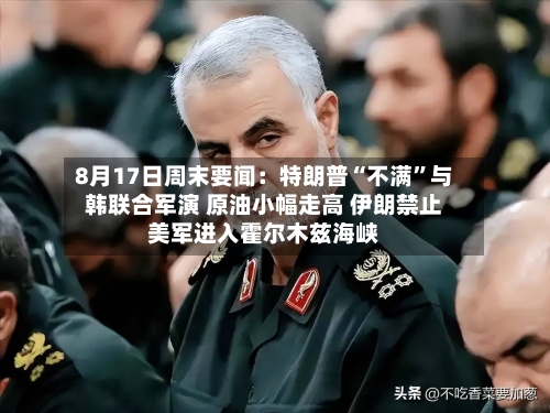 8月17日周末要闻：特朗普“不满”与韩联合军演 原油小幅走高 伊朗禁止美军进入霍尔木兹海峡