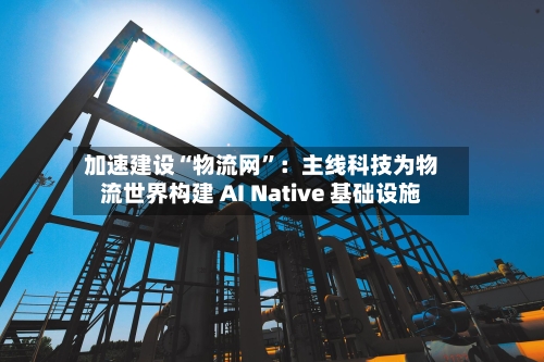加速建设“物流网”：主线科技为物流世界构建 AI Native 基础设施