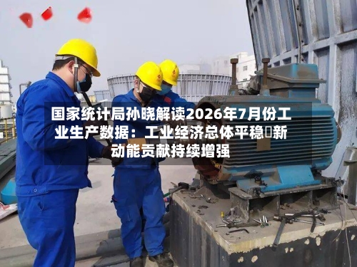国家统计局孙晓解读2026年7月份工业生产数据：工业经济总体平稳 新动能贡献持续增强-第3张图片