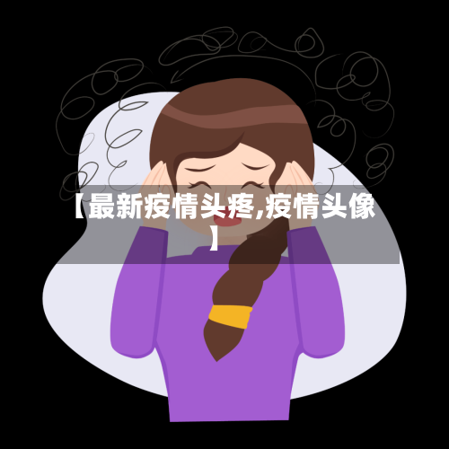 【最新疫情头疼,疫情头像】