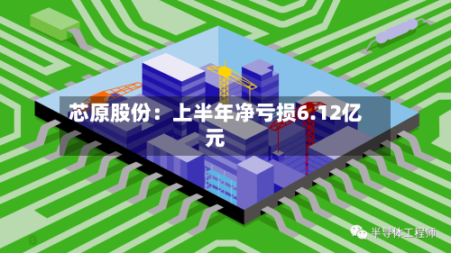 芯原股份：上半年净亏损6.12亿元