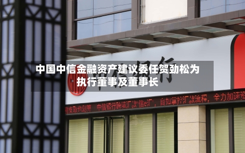 中国中信金融资产建议委任贺劲松为执行董事及董事长