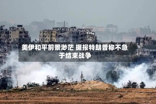 美伊和平前景渺茫 据报特朗普称不急于结束战争-第3张图片